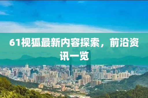 61视狐最新内容探索，前沿资讯一览