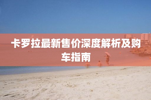卡罗拉最新售价深度解析及购车指南