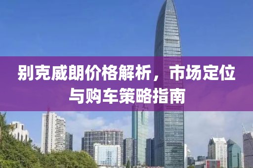 别克威朗价格解析，市场定位与购车策略指南