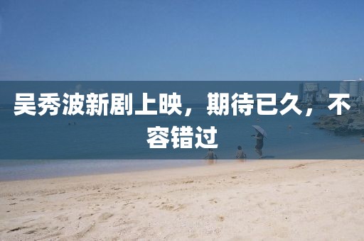 吴秀波新剧上映，期待已久，不容错过