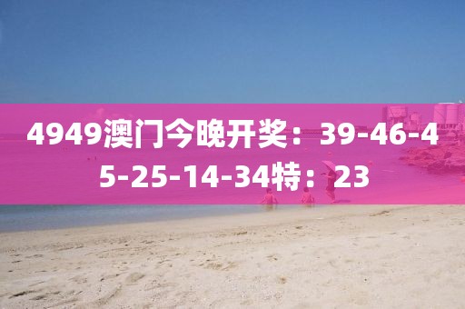 4949澳门今晚开奖：39-46-45-25-14-34特：23