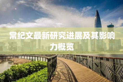 常纪文最新研究进展及其影响力概览