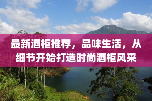 最新酒柜推荐，品味生活，从细节开始打造时尚酒柜风采
