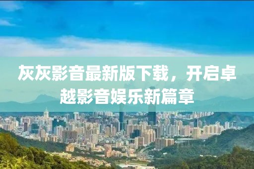 灰灰影音最新版下载，开启卓越影音娱乐新篇章
