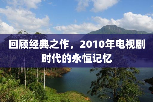 回顾经典之作，2010年电视剧时代的永恒记忆