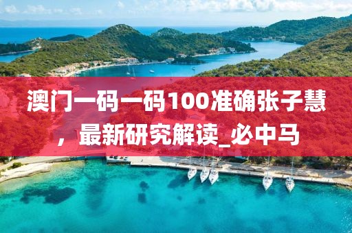 澳门一码一码100准确张子慧，最新研究解读_必中马