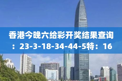 香港今晚六给彩开奖结果查询：23-3-18-34-44-5特：16