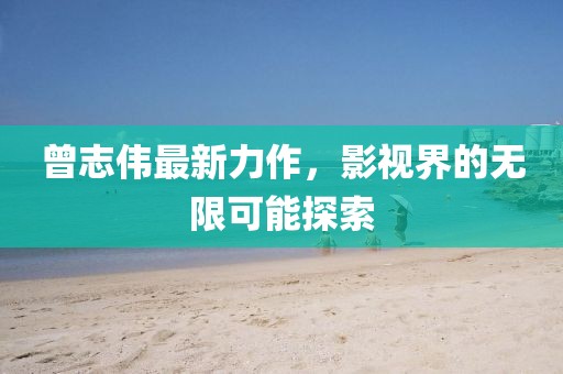 曾志伟最新力作，影视界的无限可能探索