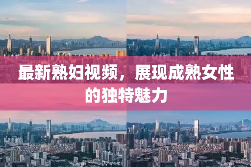 最新熟妇视频，展现成熟女性的独特魅力