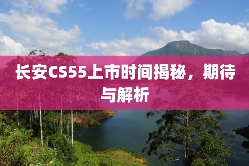 长安CS55上市时间揭秘，期待与解析