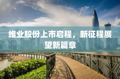 维业股份上市启程，新征程展望新篇章