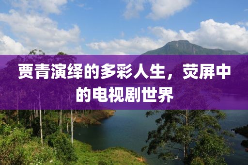 贾青演绎的多彩人生，荧屏中的电视剧世界