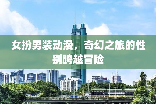 女扮男装动漫，奇幻之旅的性别跨越冒险