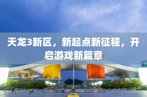 天龙3新区，新起点新征程，开启游戏新篇章