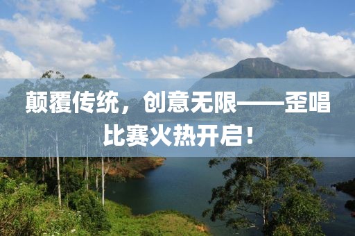 颠覆传统，创意无限——歪唱比赛火热开启！