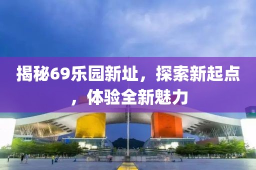 揭秘69乐园新址，探索新起点，体验全新魅力