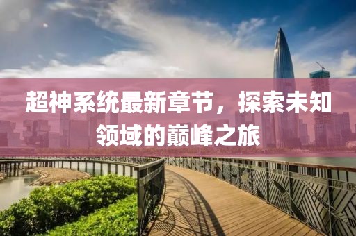 超神系统最新章节，探索未知领域的巅峰之旅