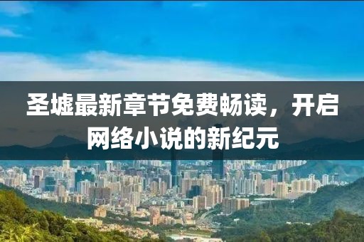 圣墟最新章节免费畅读，开启网络小说的新纪元