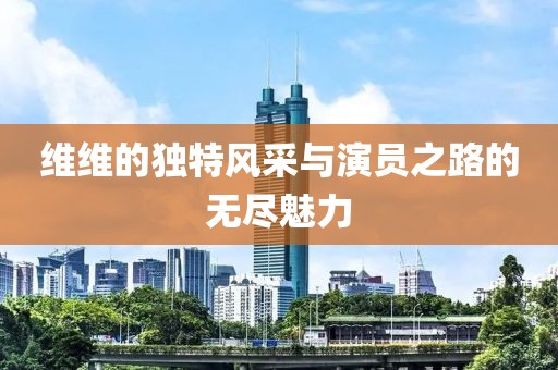 维维的独特风采与演员之路的无尽魅力