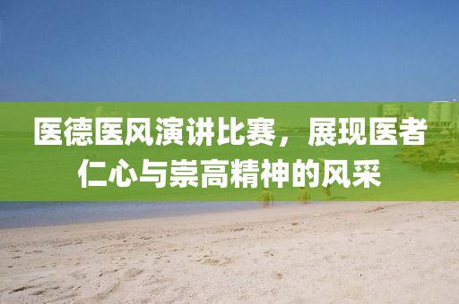 医德医风演讲比赛，展现医者仁心与崇高精神的风采