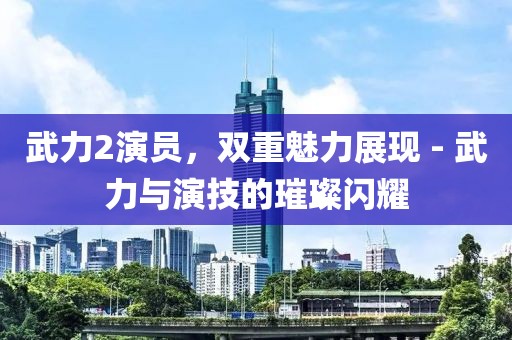 武力2演员，双重魅力展现 - 武力与演技的璀璨闪耀
