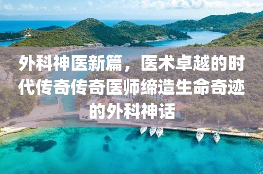 外科神医新篇，医术卓越的时代传奇传奇医师缔造生命奇迹的外科神话