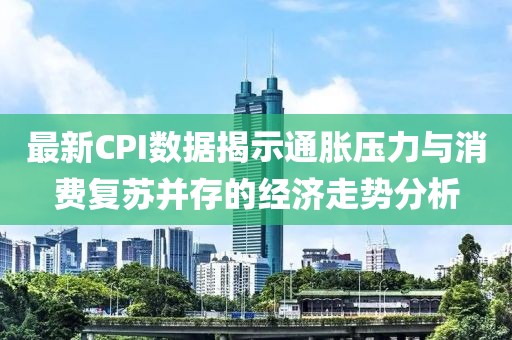 最新CPI数据揭示通胀压力与消费复苏并存的经济走势分析