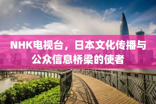 NHK电视台，日本文化传播与公众信息桥梁的使者
