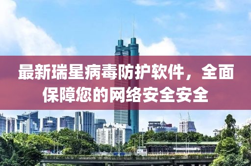 最新瑞星病毒防护软件，全面保障您的网络安全安全