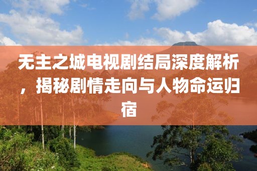无主之城电视剧结局深度解析，揭秘剧情走向与人物命运归宿