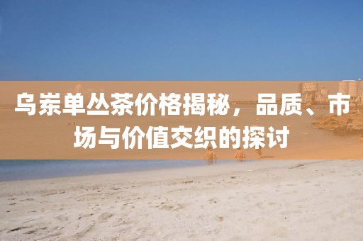 乌岽单丛茶价格揭秘，品质、市场与价值交织的探讨