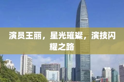 演员王丽，星光璀璨，演技闪耀之路