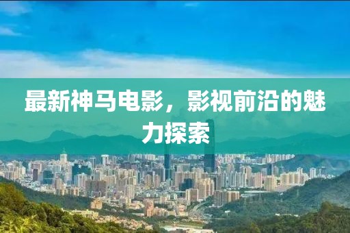 最新神马电影，影视前沿的魅力探索