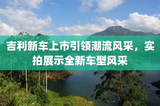 吉利新车上市引领潮流风采，实拍展示全新车型风采