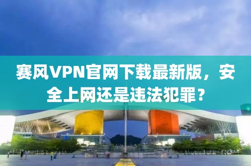 赛风VPN官网下载最新版，安全上网还是违法犯罪？