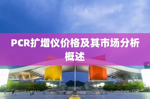 PCR扩增仪价格及其市场分析概述