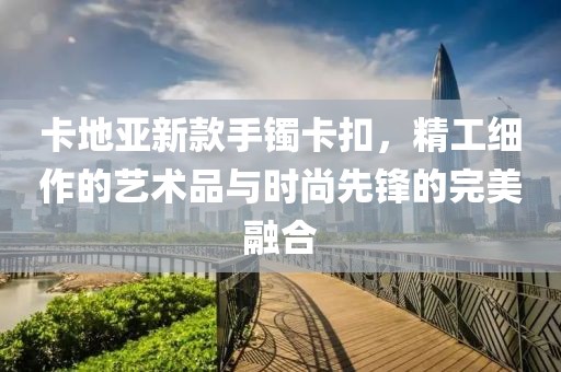 卡地亚新款手镯卡扣，精工细作的艺术品与时尚先锋的完美融合
