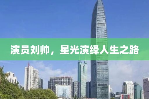 演员刘帅，星光演绎人生之路