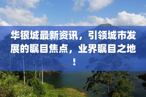华银城最新资讯，引领城市发展的瞩目焦点，业界瞩目之地！