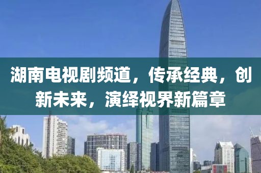 湖南电视剧频道，传承经典，创新未来，演绎视界新篇章