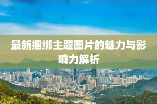 最新捆绑主题图片的魅力与影响力解析