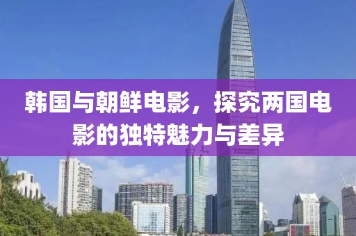 韩国与朝鲜电影，探究两国电影的独特魅力与差异