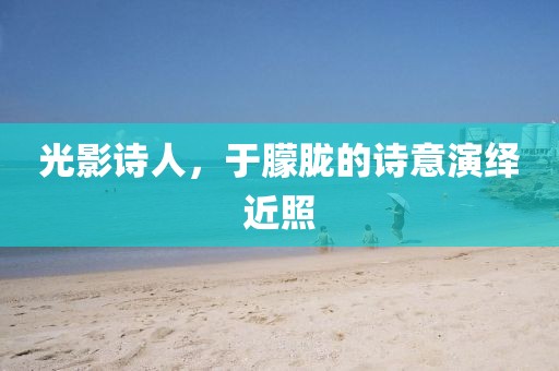 光影诗人，于朦胧的诗意演绎近照