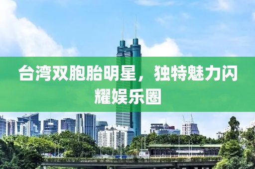台湾双胞胎明星，独特魅力闪耀娱乐圈