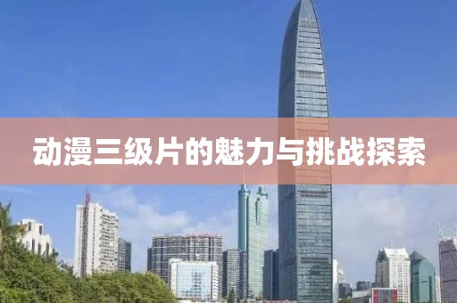 动漫三级片的魅力与挑战探索