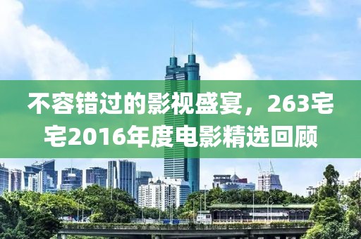 不容错过的影视盛宴，263宅宅2016年度电影精选回顾