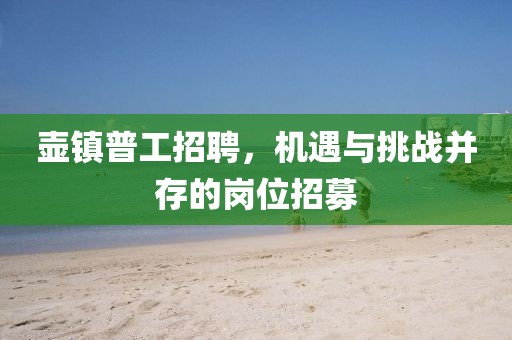 壶镇普工招聘，机遇与挑战并存的岗位招募