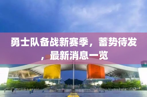 勇士队备战新赛季，蓄势待发，最新消息一览