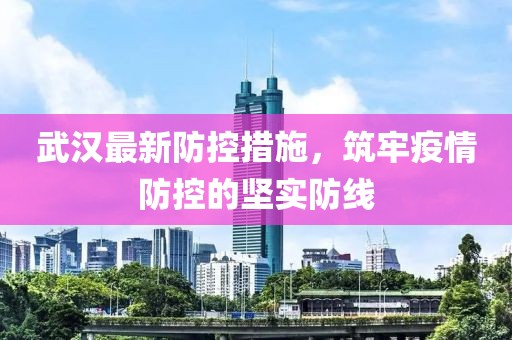 武汉最新防控措施，筑牢疫情防控的坚实防线