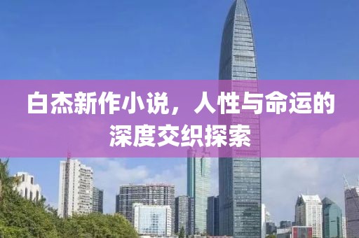 白杰新作小说，人性与命运的深度交织探索